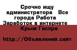 Срочно ищу администратора - Все города Работа » Заработок в интернете   . Крым,Гаспра